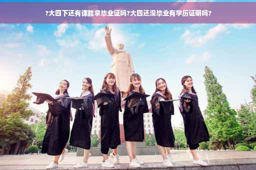 ?大四下还有课能拿毕业证吗?大四还没毕业有学历证明吗? ?大四下还有课能拿毕业证吗?大四还没毕业有学历证明吗?