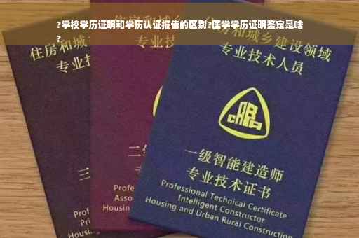 ?学校学历证明和学历认证报告的区别?医学学历证明鉴定是啥
?