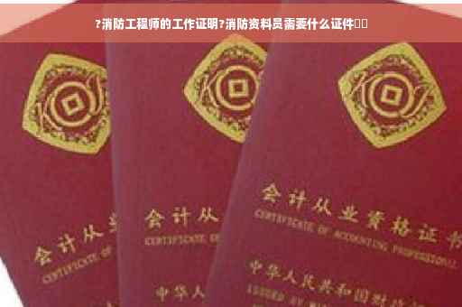 ?消防工程师的工作证明?消防资料员需要什么证件⚡️