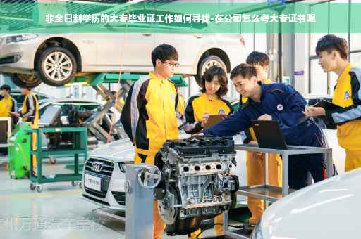 非全日制学历的大专毕业证工作如何寻找-在公司怎么考大专证书呢