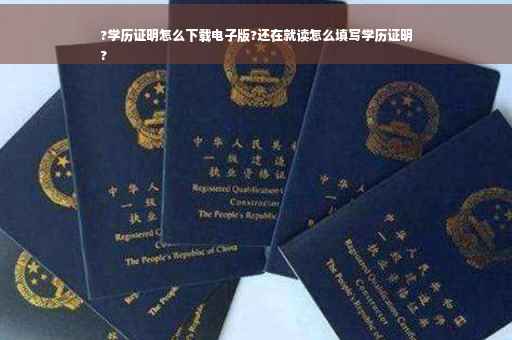 ?学历证明怎么下载电子版?还在就读怎么填写学历证明
?