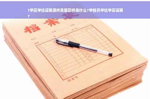 ?学历学位证明原件及复印件是什么?学校开学位学历证明
?