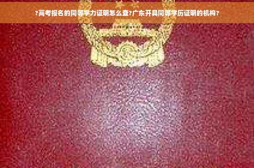 ?高考报名的同等学力证明怎么查?广东开具同等学历证明的机构?