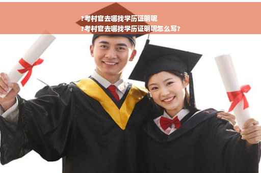 ?考村官去哪找学历证明呢
?考村官去哪找学历证明呢怎么写?