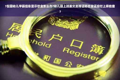 ?在园幼儿学籍信息显示毕业怎么办?幼儿园上班要交资格证和毕业证应付上级检查?