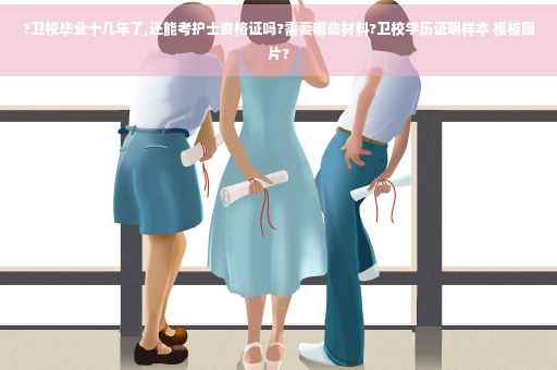 ?卫校毕业十几年了,还能考护士资格证吗?需要哪些材料?卫校学历证明样本 模板图片?