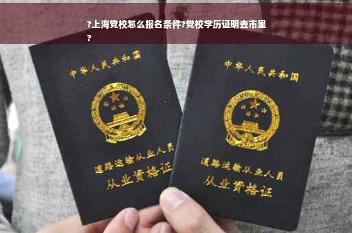 ?上海党校怎么报名条件?党校学历证明去市里
?
