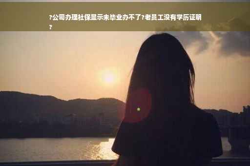 ?公司办理社保显示未毕业办不了?老员工没有学历证明
?