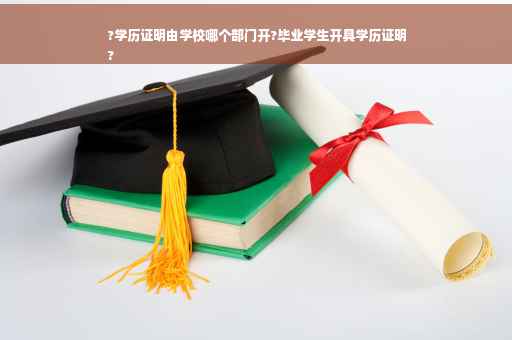 ?学历证明由学校哪个部门开?毕业学生开具学历证明
?