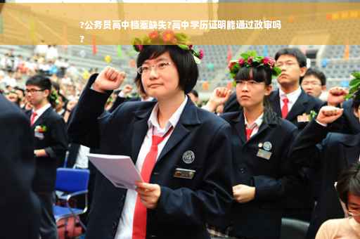 ?公务员高中档案缺失?高中学历证明能通过政审吗
?