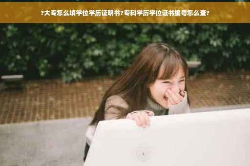 ?大专怎么填学位学历证明书?专科学历学位证书编号怎么查?