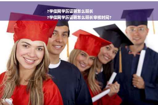 ?学信网学历证明怎么延长
?学信网学历证明怎么延长审核时间?