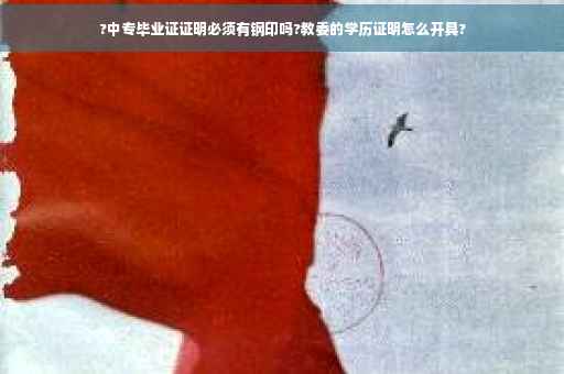 ?中专毕业证证明必须有钢印吗?教委的学历证明怎么开具?