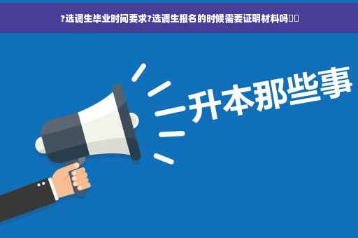 ?选调生毕业时间要求?选调生报名的时候需要证明材料吗⚡️