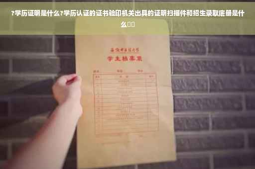 ?学历证明是什么?学历认证的证书验印机关出具的证明扫描件和招生录取底册是什么⚡️