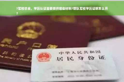 ?军校毕业，学历认证需要提供哪些材料?部队军校学历证明怎么开
?