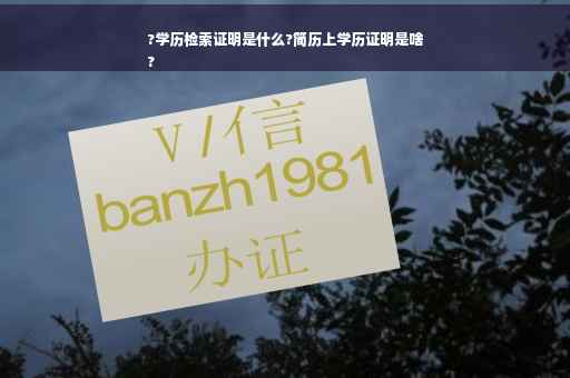 ?学历检索证明是什么?简历上学历证明是啥
?