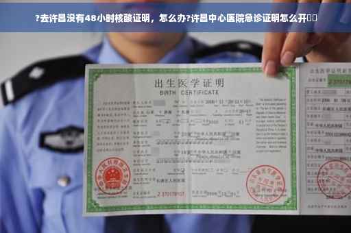 ?去许昌没有48小时核酸证明，怎么办?许昌中心医院急诊证明怎么开⚡️