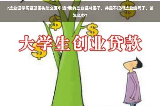 ?毕业证学历证明丢失怎么写申请?我的毕业证书丢了，并且不记得毕业编号了，该怎么办?