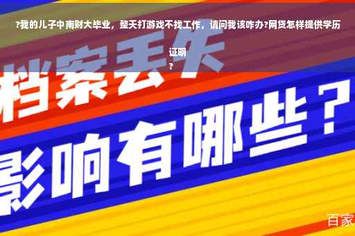 ?我的儿子中南财大毕业，整天打游戏不找工作，请问我该咋办?网贷怎样提供学历证明
?