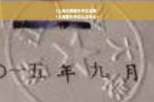 ?上海办理国外学历证明
?上海国外学位认证中心?