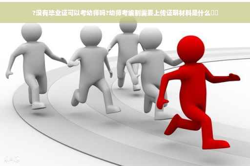 ?没有毕业证可以考幼师吗?幼师考编制需要上传证明材料是什么⚡️
