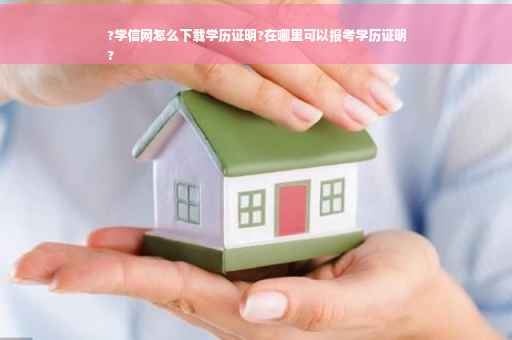 ?学信网怎么下载学历证明?在哪里可以报考学历证明
?