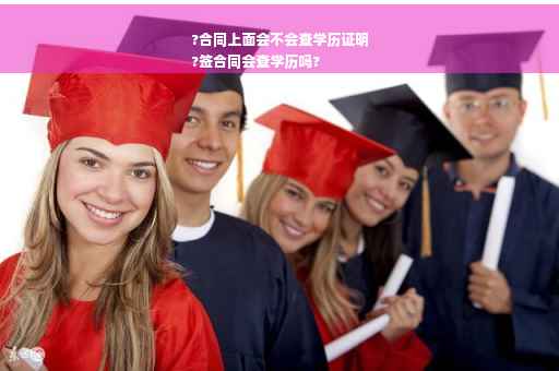 ?合同上面会不会查学历证明
?签合同会查学历吗?