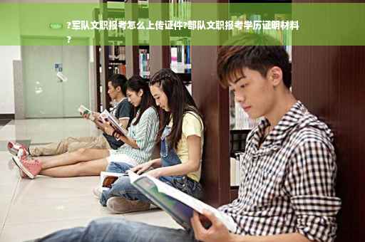?军队文职报考怎么上传证件?部队文职报考学历证明材料
?