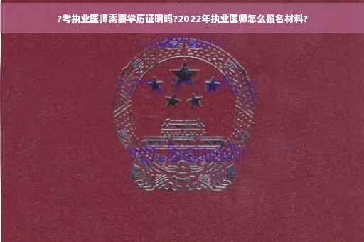 ?考执业医师需要学历证明吗?2022年执业医师怎么报名材料?