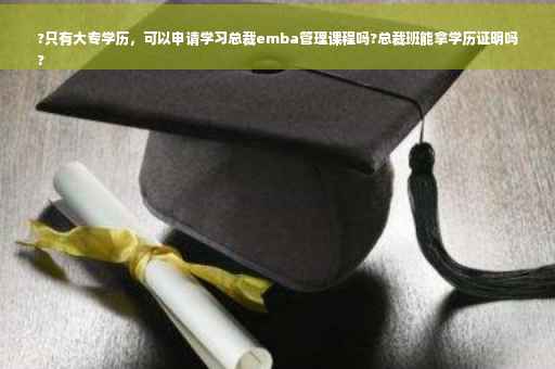 ?只有大专学历，可以申请学习总裁emba管理课程吗?总裁班能拿学历证明吗
?