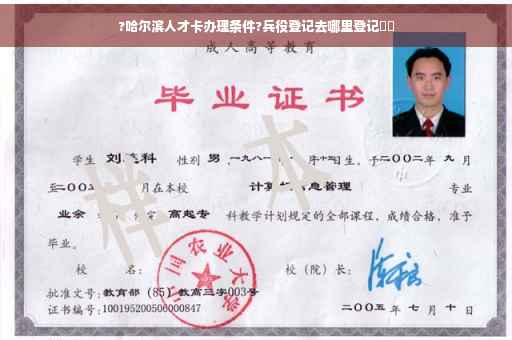?哈尔滨人才卡办理条件?兵役登记去哪里登记⚡️