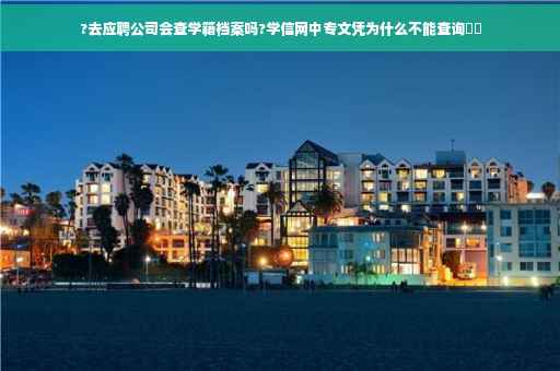 ?去应聘公司会查学籍档案吗?学信网中专文凭为什么不能查询⚡️