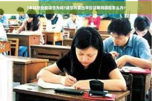?本科毕业能进华为吗?进华为要出学历证明吗现在怎么办?