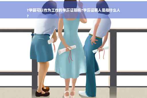 ?学籍可以作为工作的学历证明吗?学历证明人是指什么人
?