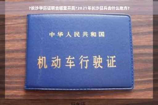 ?长沙学历证明去哪里开具?2021年长沙征兵去什么地方?
