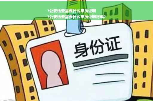 ?公安检查需要什么学历证明
?公安检查需要什么学历证明材料?
