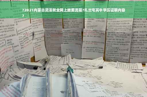 ?2021内蒙古灵活就业网上缴费流程?扎兰屯高中学历证明内容
?