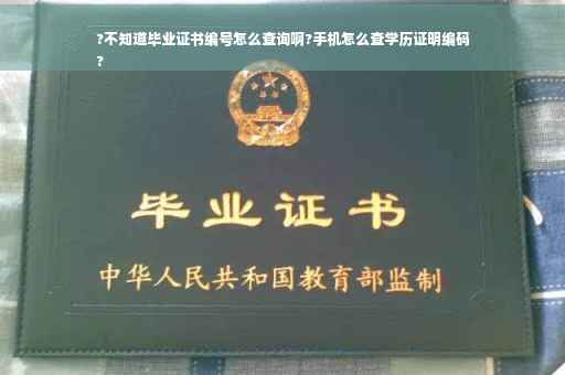 ?不知道毕业证书编号怎么查询啊?手机怎么查学历证明编码
?