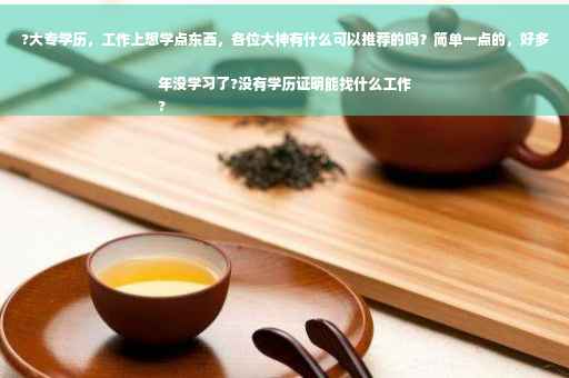 ?大专学历，工作上想学点东西，各位大神有什么可以推荐的吗？简单一点的，好多年没学习了?没有学历证明能找什么工作
?