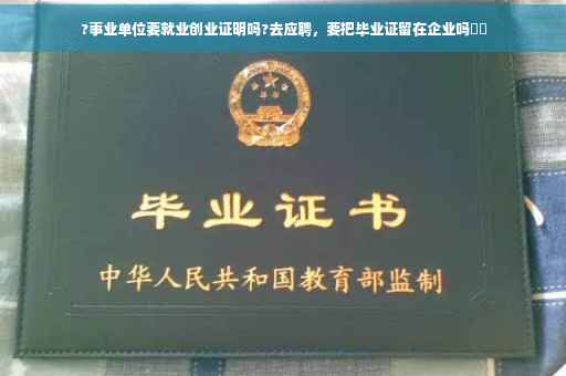 ?事业单位要就业创业证明吗?去应聘，要把毕业证留在企业吗⚡️