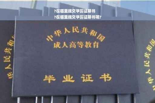 ?在哪里提交学历证明书
?在哪里提交学历证明书呢?