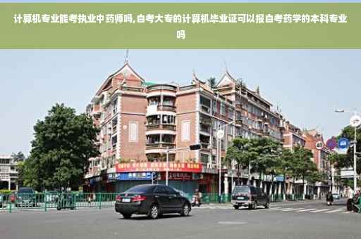 计算机专业能考执业中药师吗,自考大专的计算机毕业证可以报自考药学的本科专业吗