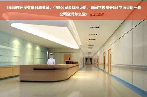 ?我现在还没有拿到毕业证，但是公司要毕业证明，请问学校给开吗?学历证明一般公司查吗怎么查?