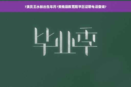 ?演员王水林出生年月?黄梅县教育局学历证明电话查询?