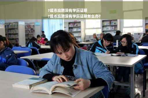 ?超市应聘没有学历证明
?超市应聘没有学历证明怎么办?