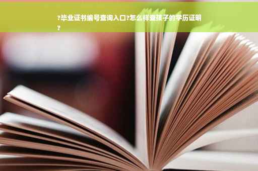 ?毕业证书编号查询入口?怎么样查孩子的学历证明
?