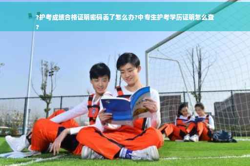 ?护考成绩合格证明密码丢了怎么办?中专生护考学历证明怎么查
?