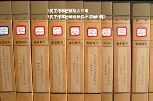 ?找工作学历证明人写谁
?找工作学历证明原件还是复印件?