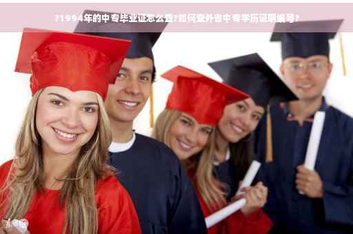 ?1994年的中专毕业证怎么查?如何查外省中专学历证明编号? ?1994年的中专毕业证怎么查?如何查外省中专学历证明编号?